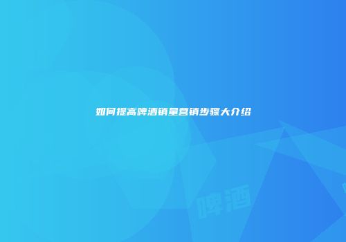 如何提高啤酒销量营销步骤大介绍