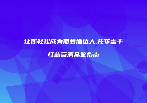 让你轻松成为葡萄酒达人,托布雷干红葡萄酒品鉴指南