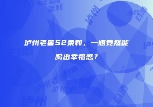 泸州老窖52柔和，一瓶竟然能喝出幸福感？