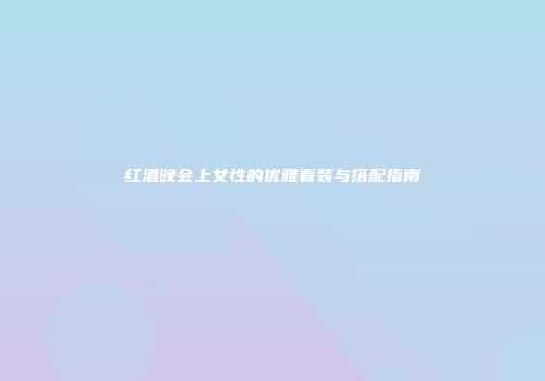 红酒晚会上女性的优雅着装与搭配指南