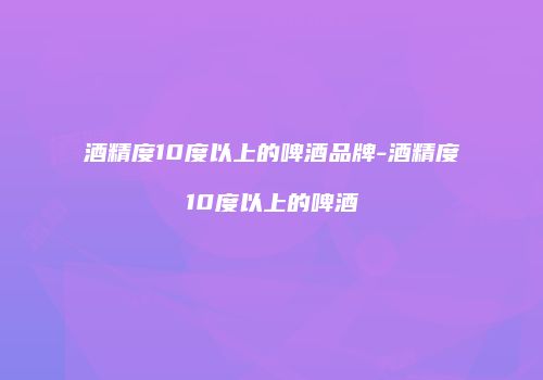 酒精度10度以上的啤酒品牌-酒精度10度以上的啤酒