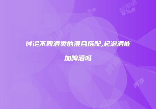 讨论不同酒类的混合搭配,起泡酒能加啤酒吗