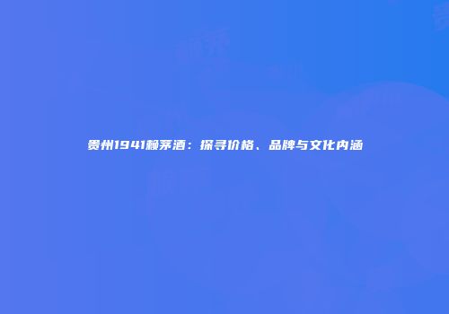 贵州1941赖茅酒：探寻价格、品牌与文化内涵