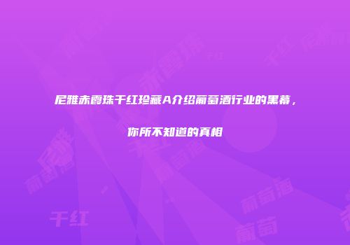 尼雅赤霞珠干红珍藏A介绍葡萄酒行业的黑幕，你所不知道的真相