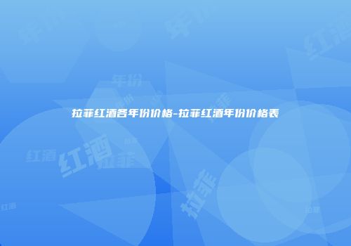 拉菲红酒各年份价格-拉菲红酒年份价格表