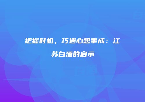 把握时机，巧遇心想事成：江苏白酒的启示