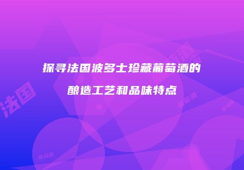 探寻法国波多士珍藏葡萄酒的酿造工艺和品味特点