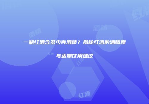 一瓶红酒含多少克酒精？揭秘红酒的酒精度与适量饮用建议