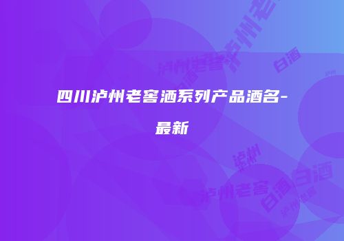 四川泸州老窖洒系列产品酒名-最新