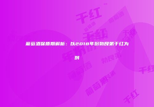 葡萄酒保质期解析：以2018年份勃艮第干红为例