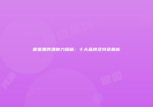 德国黑啤酒魅力探秘：十大品牌及特色解析
