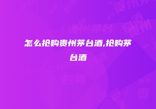 怎么抢购贵州茅台酒,抢购茅台酒