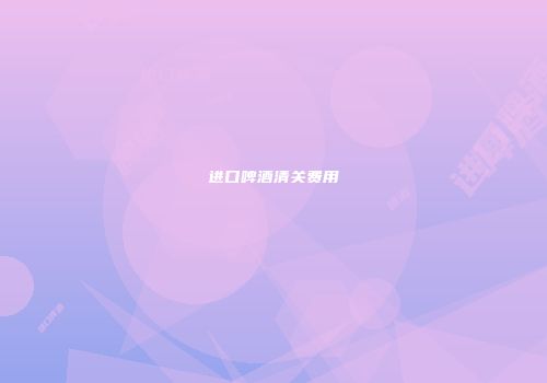 进口啤酒清关费用