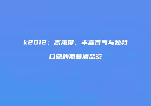 k2012：高浓度、丰富香气与独特口感的葡萄酒品鉴
