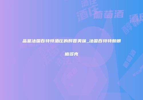 品鉴法国百特特酒庄的醇香美味_法国百特特酿朗格多克