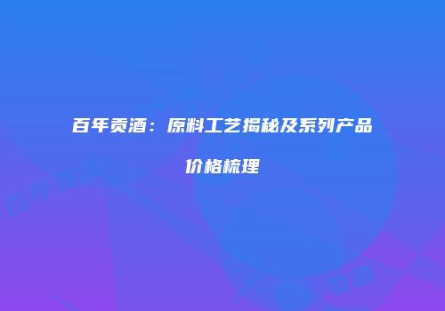 百年贡酒：原料工艺揭秘及系列产品价格梳理