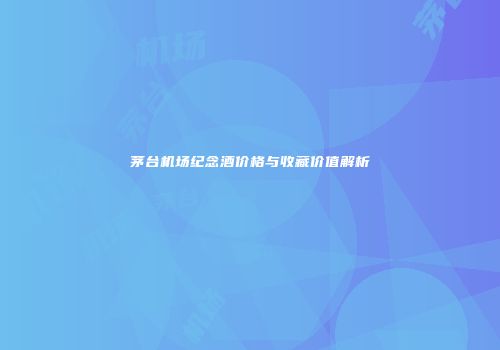 茅台机场纪念酒价格与收藏价值解析