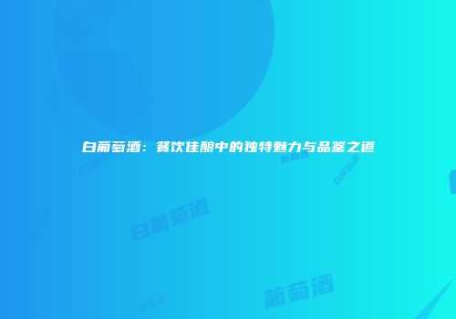 白葡萄酒：餐饮佳酿中的独特魅力与品鉴之道