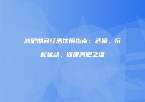 减肥期间红酒饮用指南：适量、搭配运动，健康减肥之道