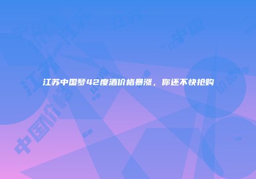 江苏中国梦42度酒价格暴涨，你还不快抢购