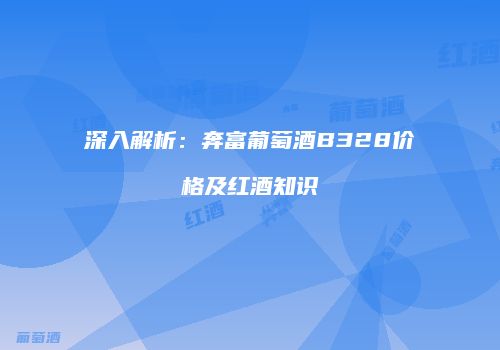 深入解析：奔富葡萄酒B328价格及红酒知识