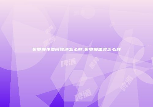 贝罗娜小麦白啤酒怎么样,贝罗娜黑啤怎么样