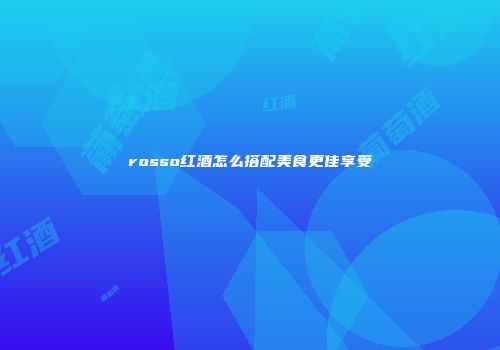 rosso红酒怎么搭配美食更佳享受