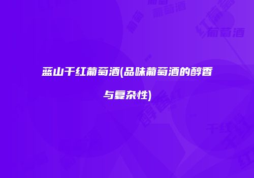 蓝山干红葡萄酒(品味葡萄酒的醇香与复杂性)