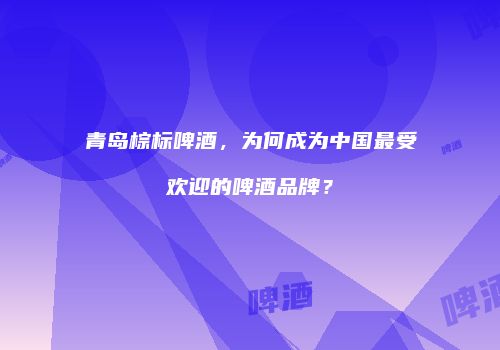 青岛棕标啤酒，为何成为中国最受欢迎的啤酒品牌？
