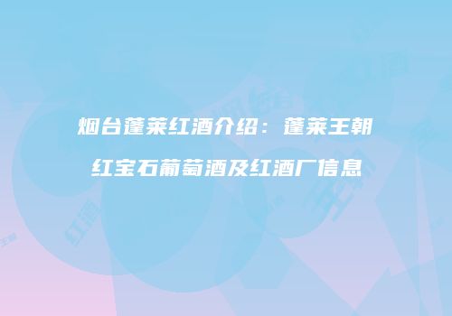 烟台蓬莱红酒介绍：蓬莱王朝红宝石葡萄酒及红酒厂信息