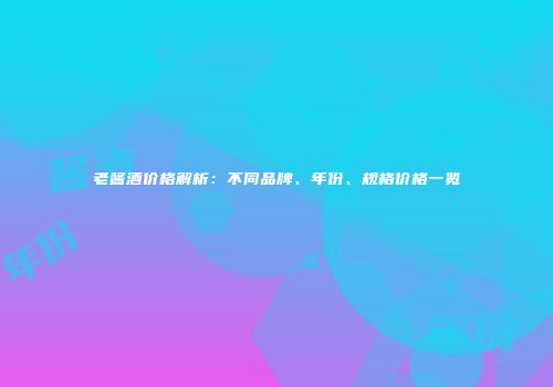 老酱酒价格解析：不同品牌、年份、规格价格一览