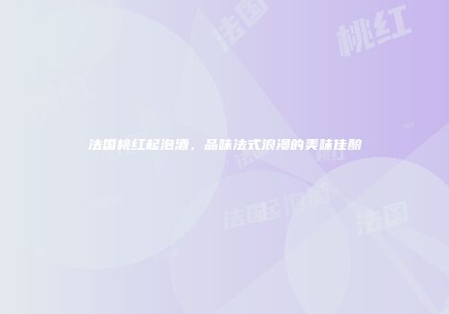 法国桃红起泡酒，品味法式浪漫的美味佳酿