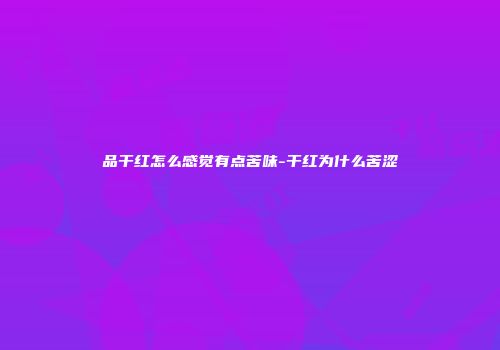 品干红怎么感觉有点苦味-干红为什么苦涩