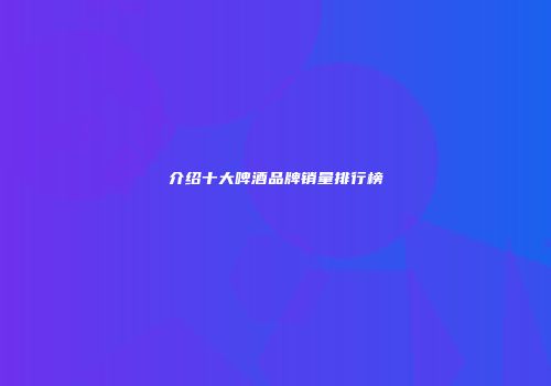 介绍十大啤酒品牌销量排行榜