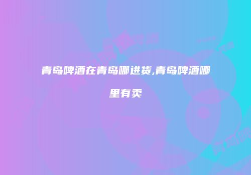 青岛啤酒在青岛哪进货,青岛啤酒哪里有卖
