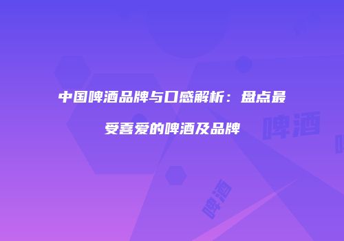 中国啤酒品牌与口感解析：盘点最受喜爱的啤酒及品牌