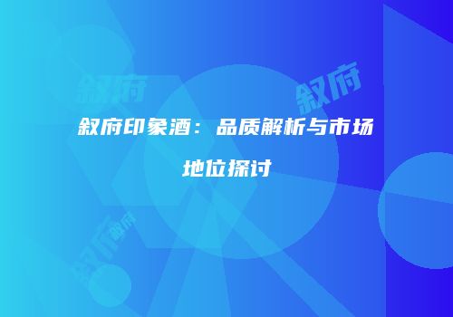 叙府印象酒：品质解析与市场地位探讨