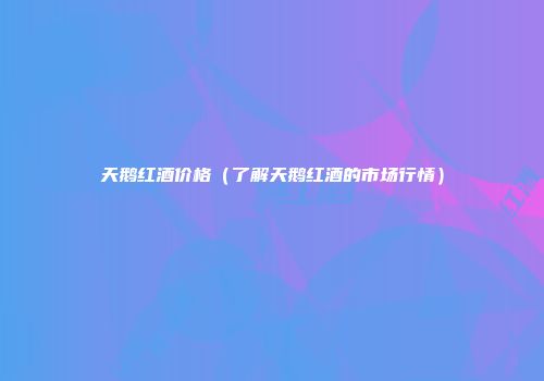 天鹅红酒价格（了解天鹅红酒的市场行情）