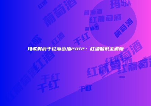 玛歌男爵干红葡萄酒2012：红酒知识全解析