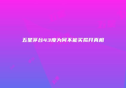 五星茅台43度为何不能买揭开真相