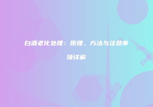 白酒老化处理：原理、方法与注意事项详解