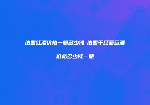 法国红酒价格一般多少钱-法国干红葡萄酒价格多少钱一瓶