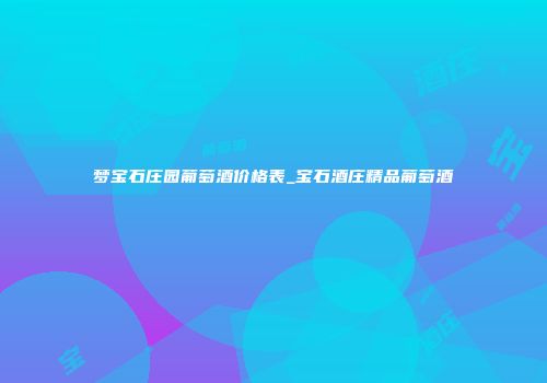 梦宝石庄园葡萄酒价格表_宝石酒庄精品葡萄酒