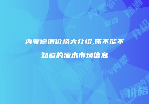 内蒙德酒价格大介绍,你不能不知道的酒水市场信息