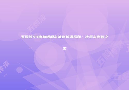 五粮液53度神话酒与神州神酒揭秘：传承与创新之美