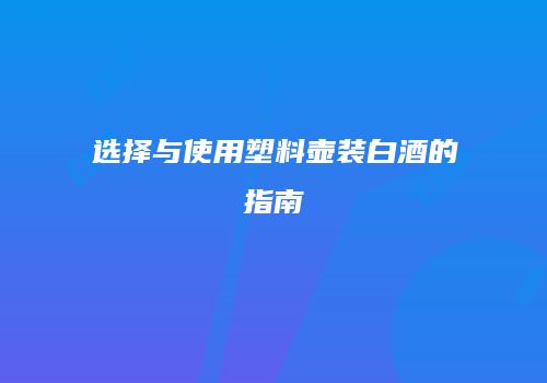 选择与使用塑料壶装白酒的指南