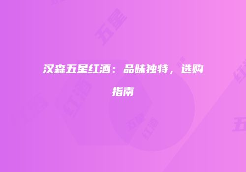 汉森五星红酒：品味独特，选购指南