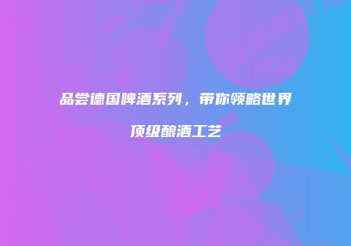 品尝德国啤酒系列，带你领略世界顶级酿酒工艺