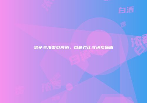 贵矛与浓香型白酒：风味对比与选择指南