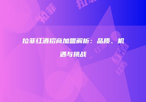 拉菲红酒招商加盟解析：品质、机遇与挑战